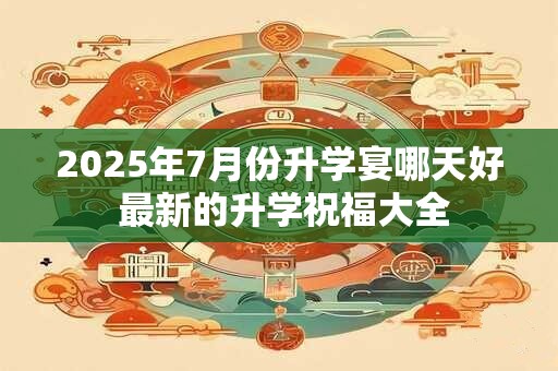 2025年7月份升学宴哪天好 最新的升学祝福大全
