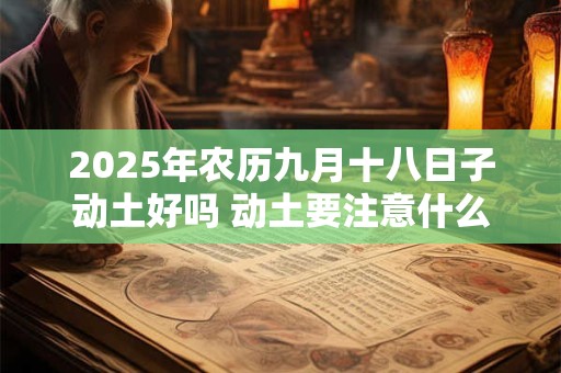 2025年农历九月十八日子动土好吗 动土要注意什么