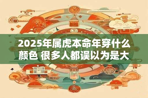 2025年属虎本命年穿什么颜色 很多人都误以为是大年初一