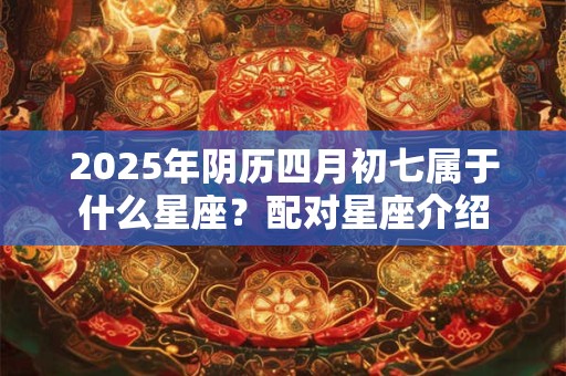 2025年阴历四月初七属于什么星座？配对星座介绍