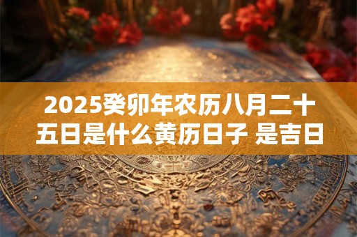 2025癸卯年农历八月二十五日是什么黄历日子 是吉日吗