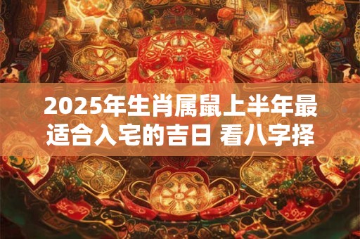 2025年生肖属鼠上半年最适合入宅的吉日 看八字择吉日