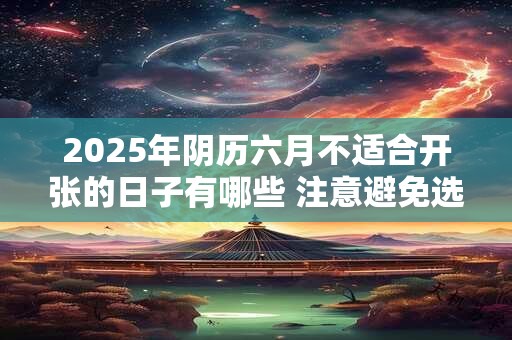 2025年阴历六月不适合开张的日子有哪些 注意避免选错日子