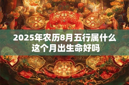 2025年农历8月五行属什么 这个月出生命好吗