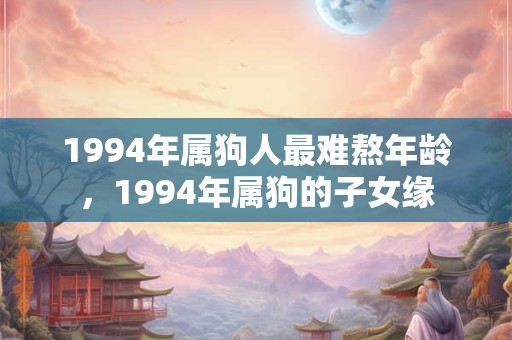 1994年属狗人最难熬年龄，1994年属狗的子女缘