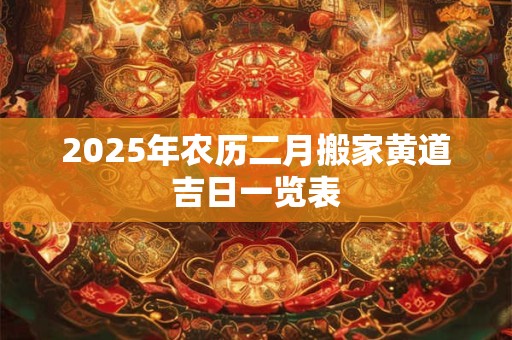 2025年农历二月搬家黄道吉日一览表