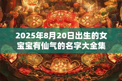 2025年8月20日出生的女宝宝有仙气的名字大全集