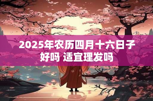 2025年农历四月十六日子好吗 适宜理发吗