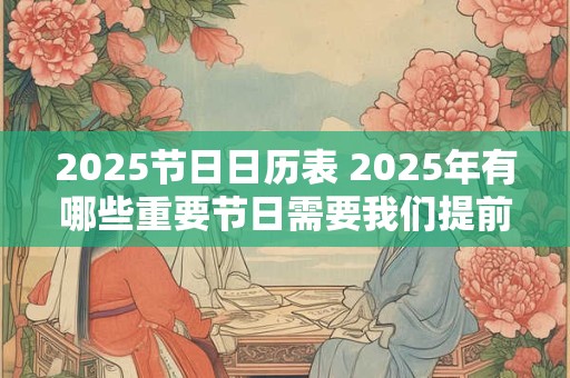 2025节日日历表 2025年有哪些重要节日需要我们提前准备