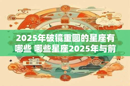 2025年破镜重圆的星座有哪些 哪些星座2025年与前任复合