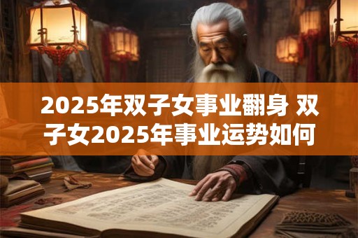 2025年双子女事业翻身 双子女2025年事业运势如何