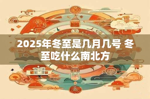 2025年冬至是几月几号 冬至吃什么南北方