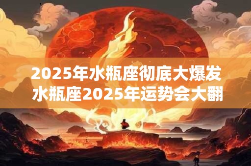 2025年水瓶座彻底大爆发 水瓶座2025年运势会大翻身吗 2025年水瓶座彻底大爆发 水瓶座2025年运势会大翻身吗