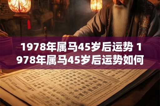 1978年属马45岁后运势 1978年属马45岁后运势如何