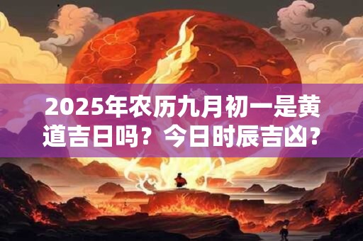 2025年农历九月初一是黄道吉日吗？今日时辰吉凶？