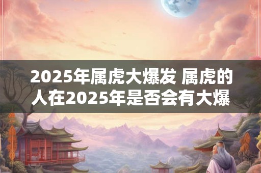 2025年属虎大爆发 属虎的人在2025年是否会有大爆发