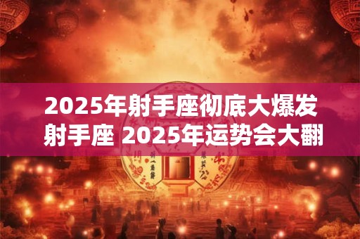 2025年射手座彻底大爆发 射手座 2025年运势会大翻身吗
