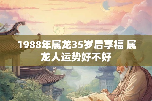 1988年属龙35岁后享福 属龙人运势好不好 1988年属龙35岁后享福 属龙人运势好不好