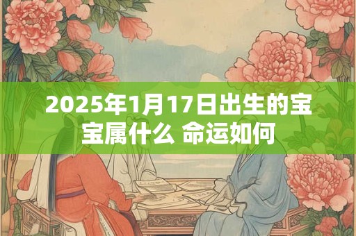 2025年1月17日出生的宝宝属什么 命运如何