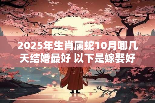 2025年生肖属蛇10月哪几天结婚最好 以下是嫁娶好日子