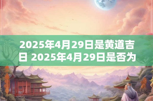2025年4月29日是黄道吉日 2025年4月29日是否为黄道吉日