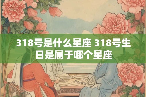 318号是什么星座 318号生日是属于哪个星座