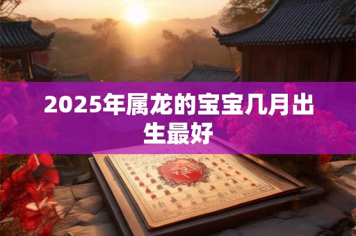 2025年属龙的宝宝几月出生最好