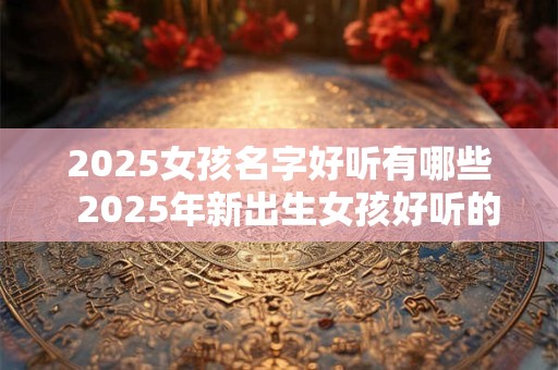 2026女孩名字好听有哪些  2026年新出生女孩好听的名字