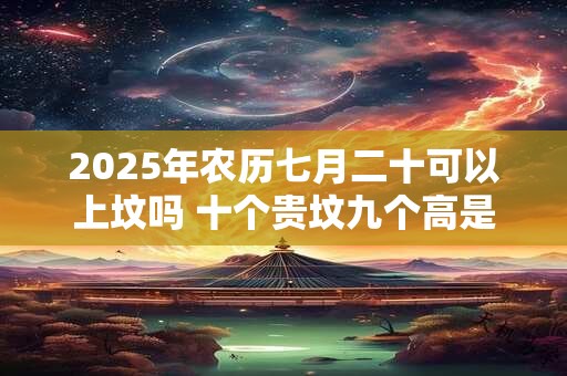 2025年农历七月二十可以上坟吗 十个贵坟九个高是什么意思