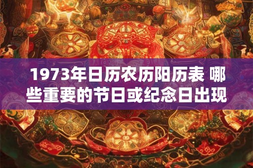 1973年日历农历阳历表 哪些重要的节日或纪念日出现在1973年的农历阳历表中