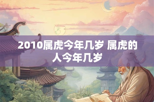 2010属虎今年几岁 属虎的人今年几岁