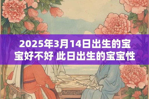 2025年3月14日出生的宝宝好不好 此日出生的宝宝性格