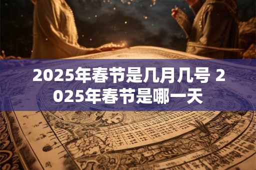 2025年春节是几月几号 2025年春节是哪一天