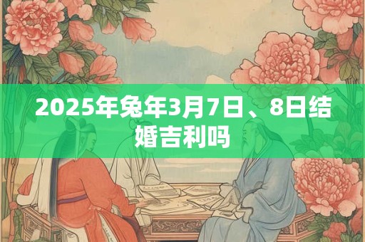 2025年兔年3月7日、8日结婚吉利吗