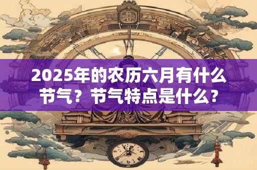 2025年的农历六月有什么节气？节气特点是什么？