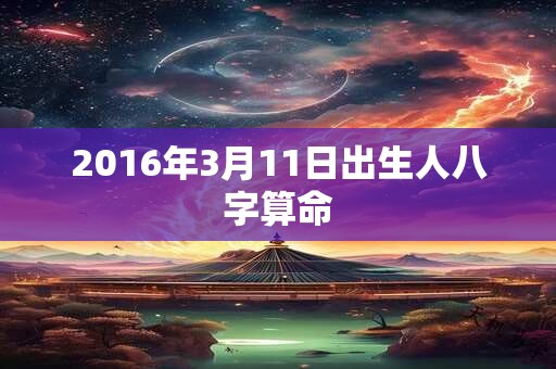 2016年3月11日出生人八字算命 2016年3月11日出生人八字算命