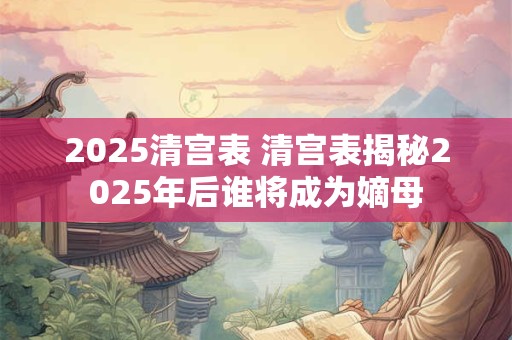 2025清宫表 清宫表揭秘2025年后谁将成为嫡母