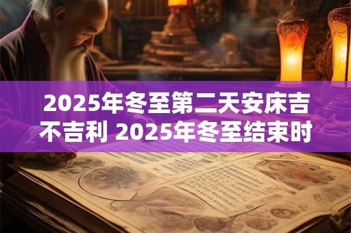 2025年冬至第二天安床吉不吉利 2025年冬至结束时间