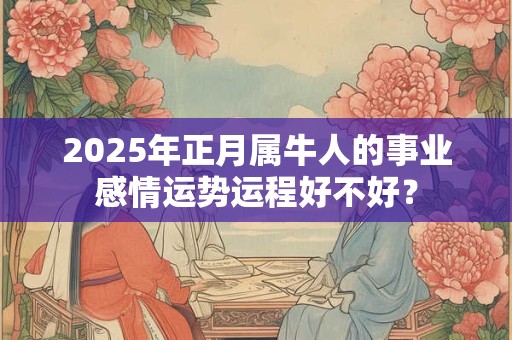 2025年正月属牛人的事业感情运势运程好不好？