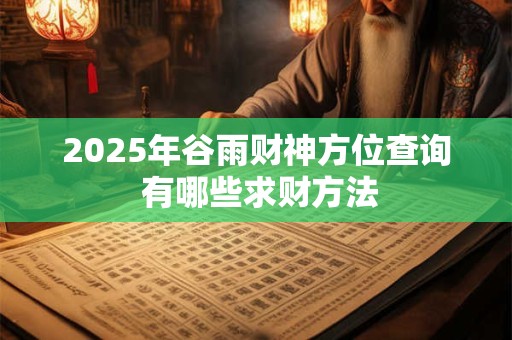 2025年谷雨财神方位查询 有哪些求财方法