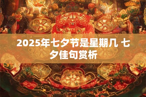 2025年七夕节是星期几 七夕佳句赏析 2025年七夕节是星期几 七夕佳句赏析
