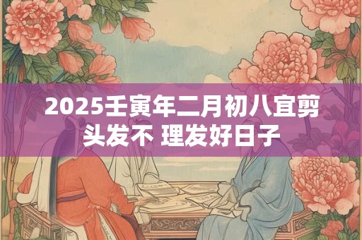 2025壬寅年二月初八宜剪头发不 理发好日子