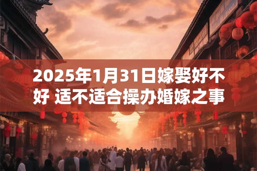2025年1月31日嫁娶好不好 适不适合操办婚嫁之事