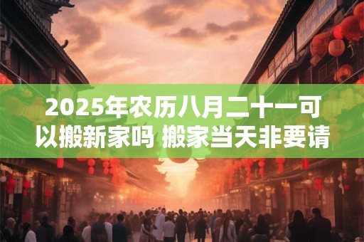 2025年农历八月二十一可以搬新家吗 搬家当天非要请客吗