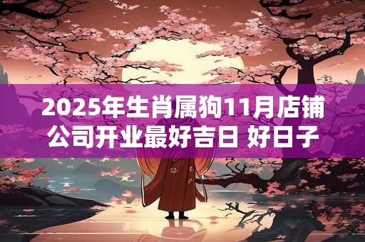2025年生肖属狗11月店铺公司开业最好吉日 好日子分析