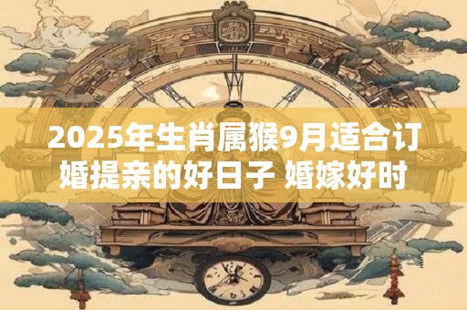2025年生肖属猴9月适合订婚提亲的好日子 婚嫁好时机