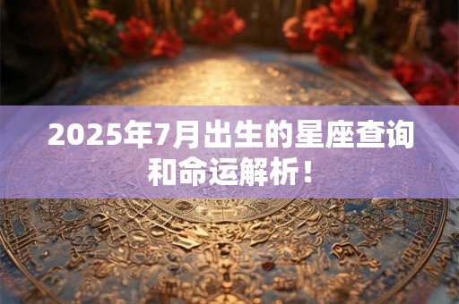2025年7月出生的星座查询和命运解析！