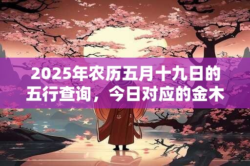 2025年农历五月十九日的五行查询，今日对应的金木水火土属性