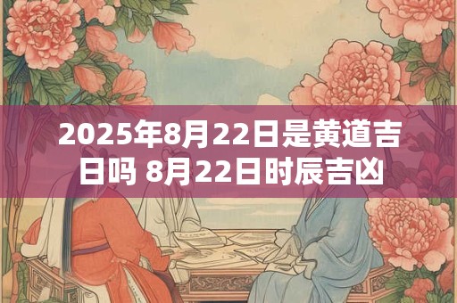 2025年8月22日是黄道吉日吗 8月22日时辰吉凶