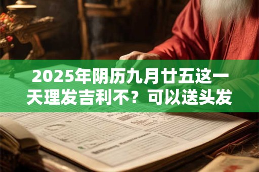 2025年阴历九月廿五这一天理发吉利不？可以送头发吗